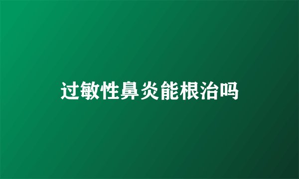 过敏性鼻炎能根治吗