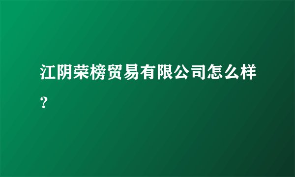 江阴荣榜贸易有限公司怎么样？