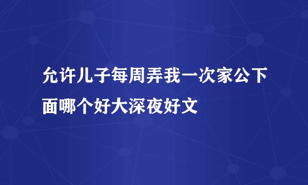 允许儿子每周弄我一次家公下面哪个好大深夜好文