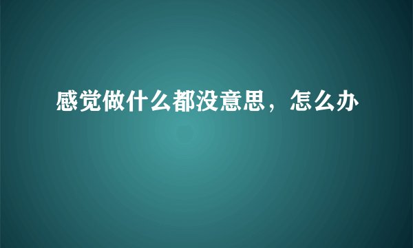 感觉做什么都没意思，怎么办