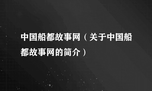 中国船都故事网（关于中国船都故事网的简介）