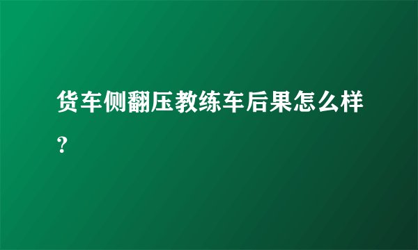 货车侧翻压教练车后果怎么样？
