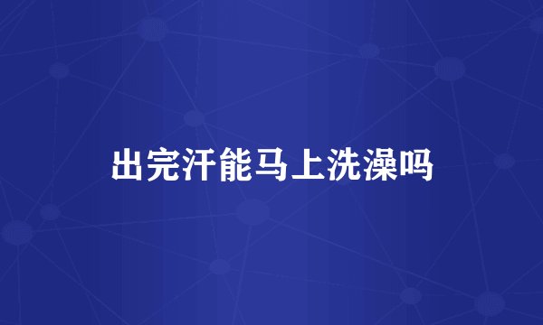 出完汗能马上洗澡吗