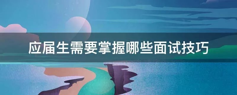 应届生需要掌握哪些面试技巧