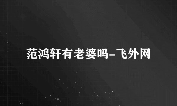 范鸿轩有老婆吗-飞外网