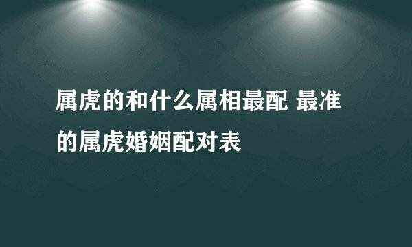 属虎的和什么属相最配 最准的属虎婚姻配对表