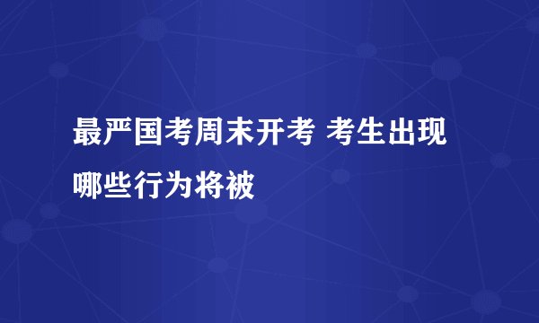 最严国考周末开考 考生出现哪些行为将被