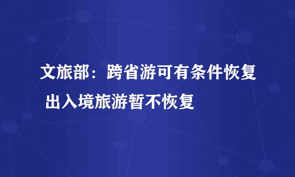 文旅部：跨省游可有条件恢复 出入境旅游暂不恢复