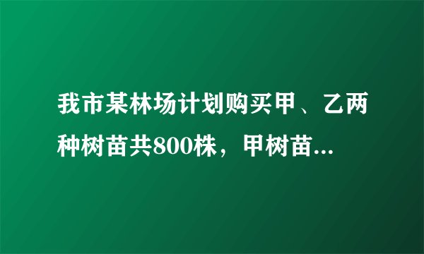 我市某林场计划购买甲、乙两种树苗共800株，甲树苗每株24元，乙种树苗每株30元，相关资料表明：甲、乙...