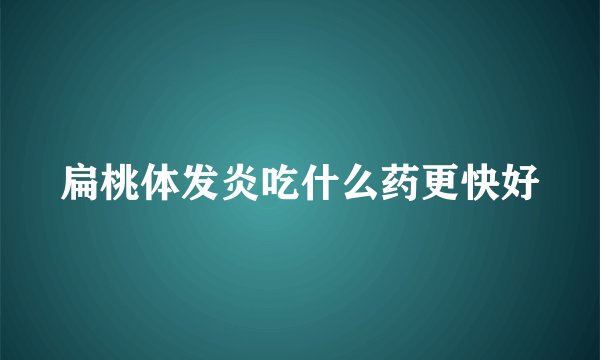 扁桃体发炎吃什么药更快好