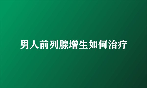 男人前列腺增生如何治疗
