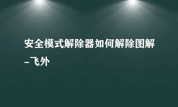 安全模式解除器如何解除图解-飞外