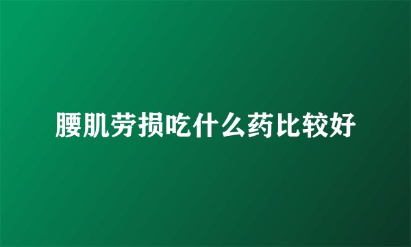 腰肌劳损吃什么药比较好