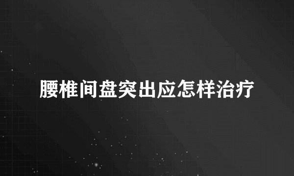 腰椎间盘突出应怎样治疗