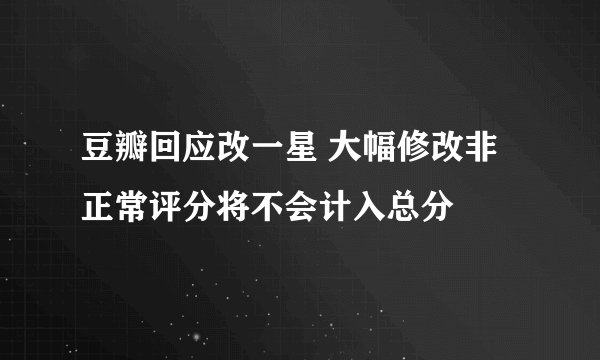 豆瓣回应改一星 大幅修改非正常评分将不会计入总分