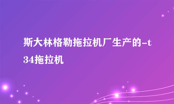 斯大林格勒拖拉机厂生产的-t34拖拉机