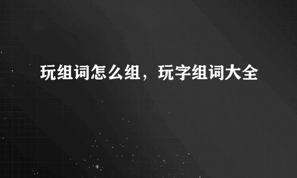 玩组词怎么组，玩字组词大全