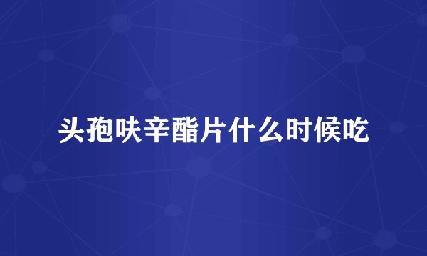 头孢呋辛酯片什么时候吃