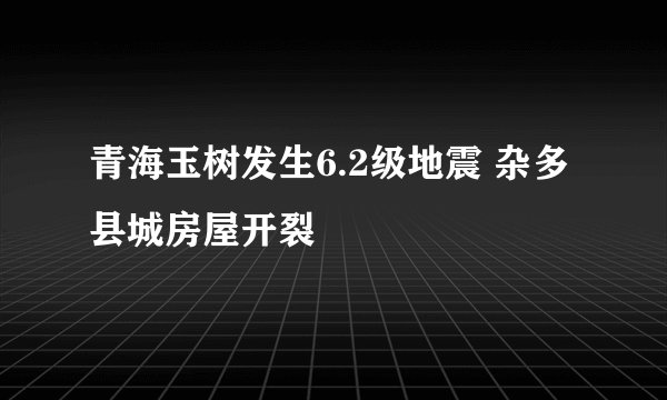 青海玉树发生6.2级地震 杂多县城房屋开裂
