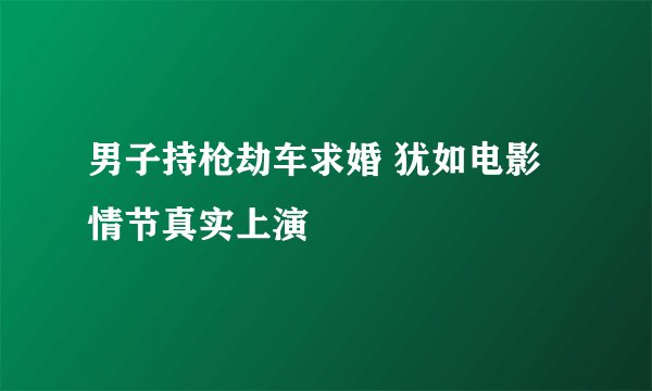 男子持枪劫车求婚 犹如电影情节真实上演