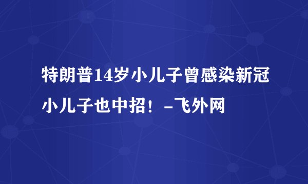 特朗普14岁小儿子曾感染新冠小儿子也中招!-飞外网