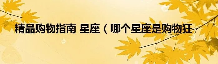 精品购物指南 星座（哪个星座是购物狂