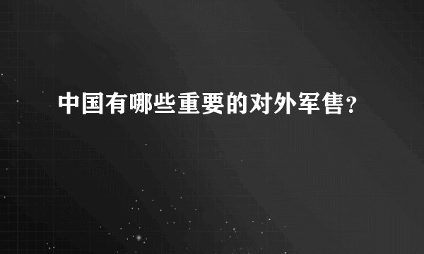 中国有哪些重要的对外军售？