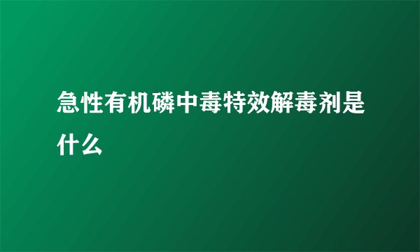 急性有机磷中毒特效解毒剂是什么