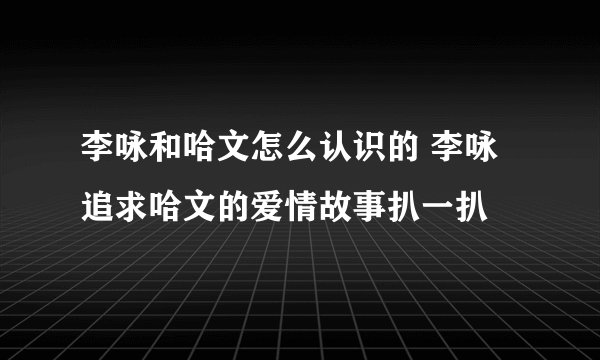 李咏和哈文怎么认识的 李咏追求哈文的爱情故事扒一扒
