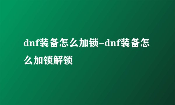 dnf装备怎么加锁-dnf装备怎么加锁解锁