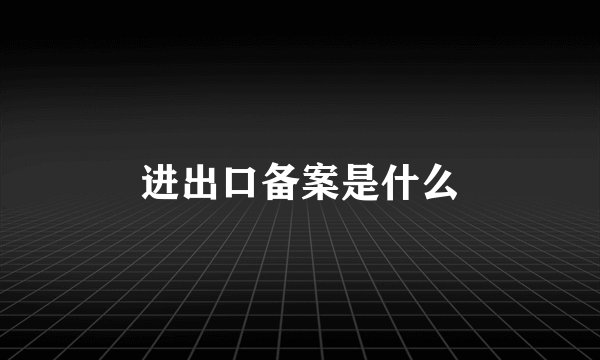 进出口备案是什么