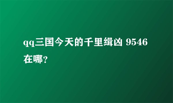 qq三国今天的千里缉凶 9546在哪?