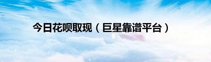 今日花呗取现（巨星靠谱平台）