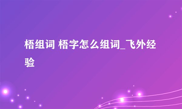 梧组词 梧字怎么组词_飞外经验