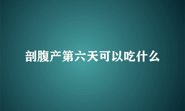 剖腹产第六天可以吃什么