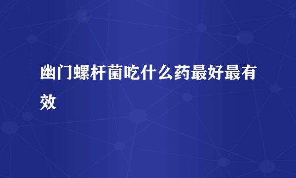 幽门螺杆菌吃什么药最好最有效