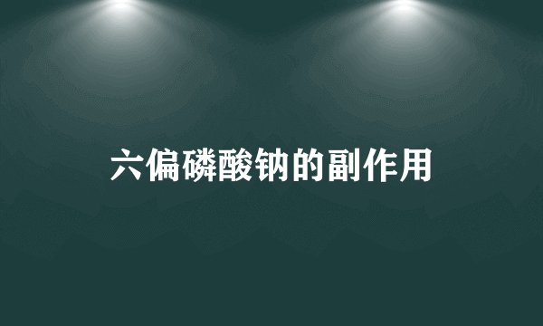 六偏磷酸钠的副作用