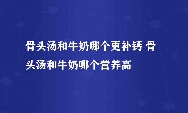 骨头汤和牛奶哪个更补钙 骨头汤和牛奶哪个营养高