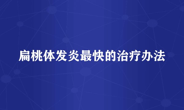 扁桃体发炎最快的治疗办法
