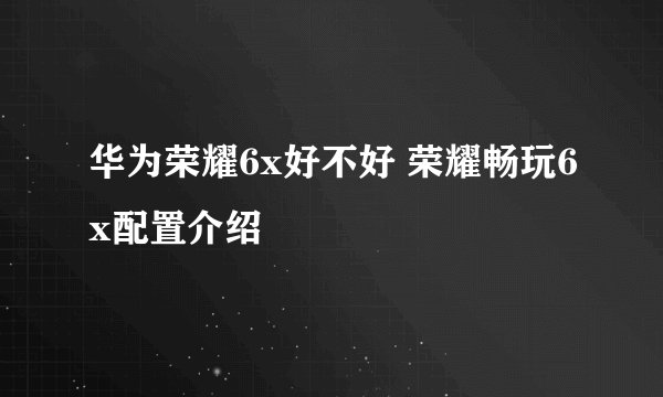 华为荣耀6x好不好 荣耀畅玩6x配置介绍
