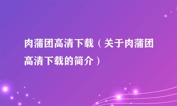 肉蒲团高清下载（关于肉蒲团高清下载的简介）