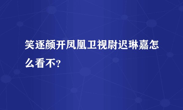 笑逐颜开凤凰卫视尉迟琳嘉怎么看不？