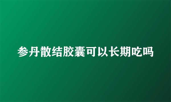 参丹散结胶囊可以长期吃吗