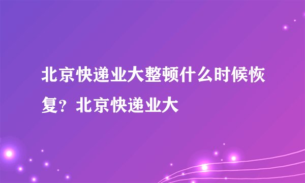 北京快递业大整顿什么时候恢复？北京快递业大