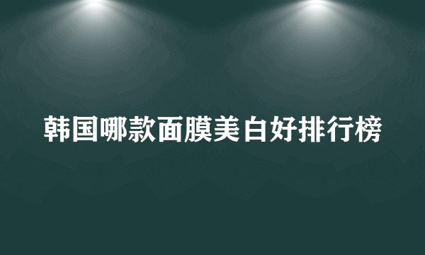 韩国哪款面膜美白好排行榜