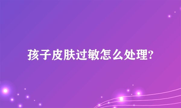孩子皮肤过敏怎么处理?