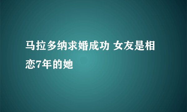 马拉多纳求婚成功 女友是相恋7年的她