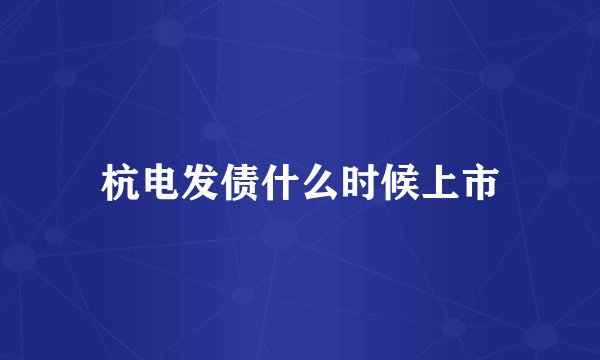 杭电发债什么时候上市