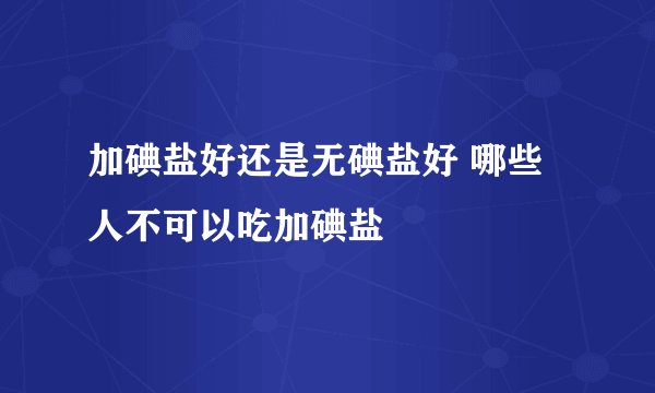加碘盐好还是无碘盐好 哪些人不可以吃加碘盐