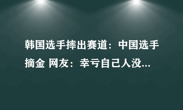 韩国选手摔出赛道：中国选手摘金 网友：幸亏自己人没有受到连累